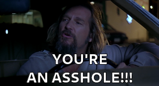 Jeff Bridges in The Big Lebowski movie, you're an asshole!